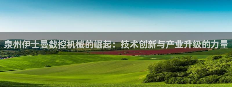天辰娱乐老板:泉州伊士曼数控机械的崛起:技术创新与产业升级的力量