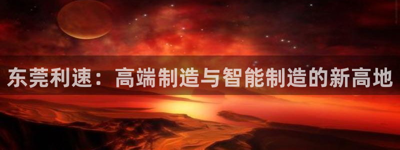 天辰娱乐首页:东莞利速:高端制造与智能制造的新高地