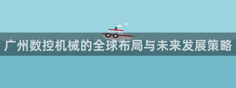 天辰娱乐51137:广州数控机械的全球布局与未来发展策略