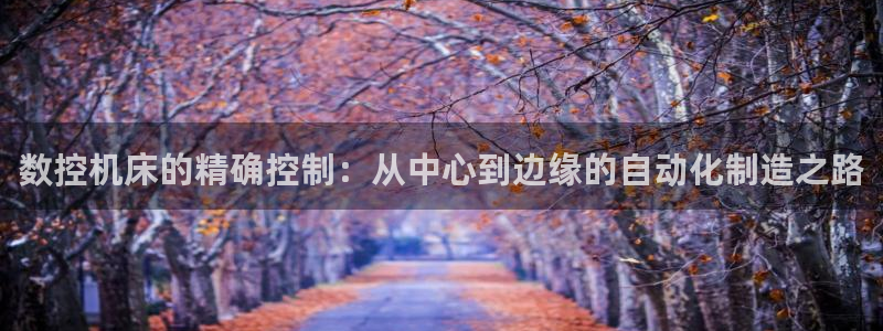 天辰娱乐1966:数控机床的精确控制:从中心到边缘的自动化制造之路