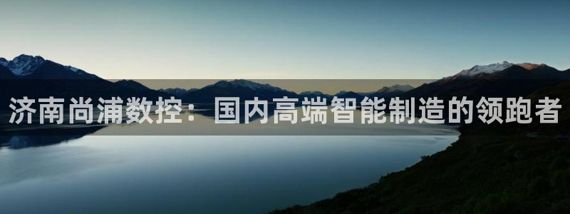 天辰娱乐新:济南尚浦数控:国内高端智能制造的领跑者