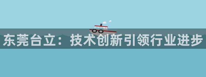 天辰娱乐维护:东莞台立:技术创新引领行业进步