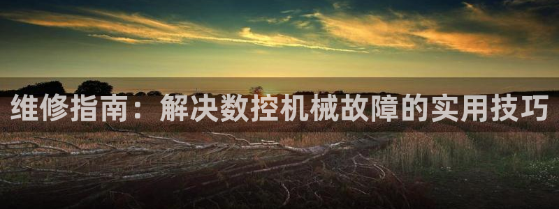 天辰娱乐登录测试:维修指南:解决数控机械故障的实用技巧